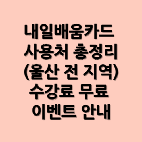 내일배움카드 사용처 총정리(울산 전 지역)와 수강료 무료 이벤트 안내