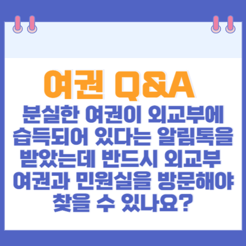 여권 Q&A 분실한 여권이 외교부에 습득되어 있다는 알림톡을 받았는데 반드시 외교부 여권과 민원실을 방문해야 찾을 수 있나요?