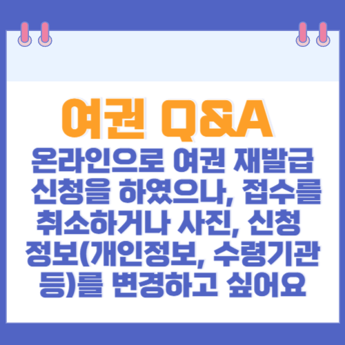 여권 Q&A 온라인으로 여권 재발급 신청을 하였으나, 접수를 취소하거나 사진, 신청 정보(개인정보, 수령기관 등)를 변경하고 싶어요